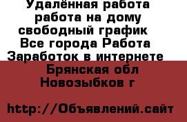 Удалённая работа, работа на дому, свободный график. - Все города Работа » Заработок в интернете   . Брянская обл.,Новозыбков г.